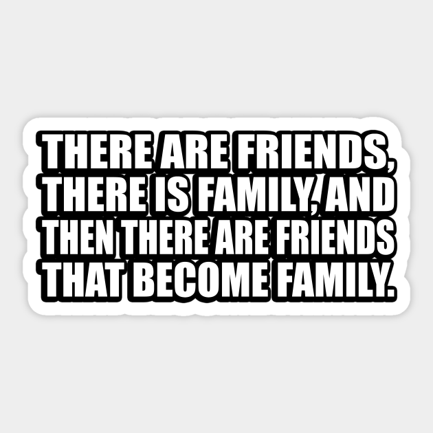There are friends, there is family, and then there are friends that